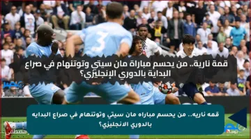 قمة نارية.. من يحسم مباراة مان سيتي وتوتنهام في صراع البداية بالدوري الإنجليزي؟